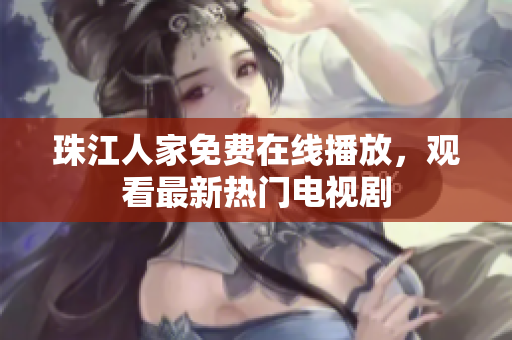 珠江人家免费在线播放，观看最新热门电视剧