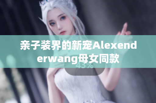 亲子装界的新宠Alexenderwang母女同款