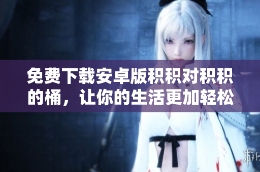 免费下载安卓版积积对积积的桶，让你的生活更加轻松