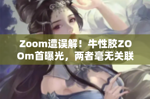 Zoom遭误解！牛性胶ZOOm首曝光，两者毫无关联