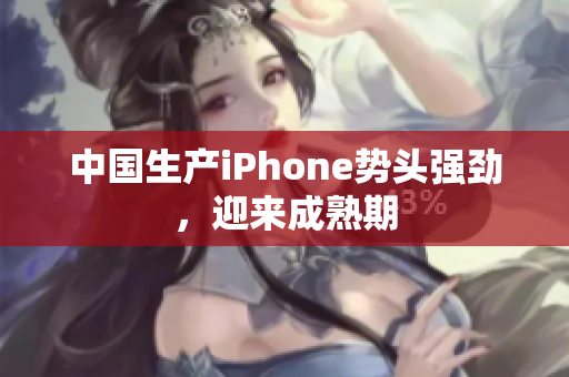 中国生产iPhone势头强劲，迎来成熟期