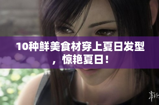 10种鲜美食材穿上夏日发型，惊艳夏日！