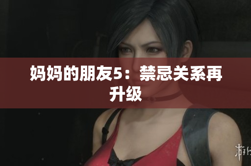 妈妈的朋友5：禁忌关系再升级