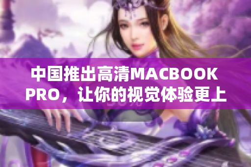 中国推出高清MACBOOK PRO，让你的视觉体验更上一层楼