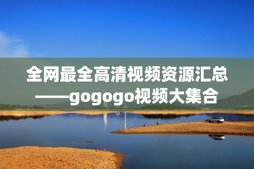 全网最全高清视频资源汇总——gogogo视频大集合