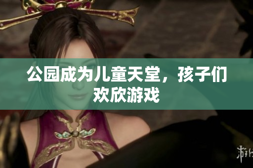 公园成为儿童天堂，孩子们欢欣游戏