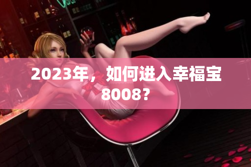 2023年，如何进入幸福宝8008？