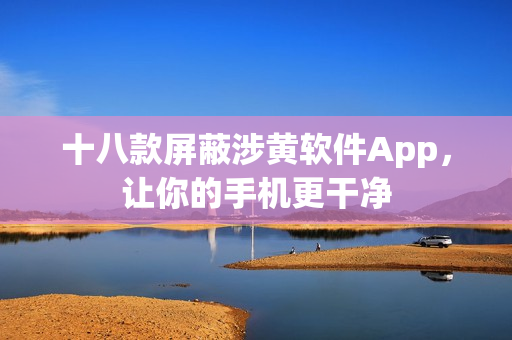 十八款屏蔽涉黄软件App，让你的手机更干净