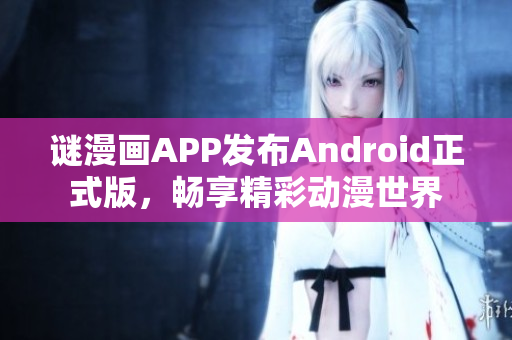 谜漫画APP发布Android正式版，畅享精彩动漫世界
