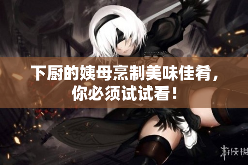 下厨的姨母烹制美味佳肴，你必须试试看！