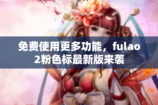 免费使用更多功能，fulao2粉色标最新版来袭