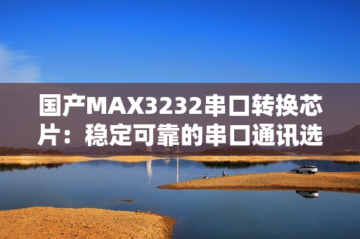 国产MAX3232串口转换芯片：稳定可靠的串口通讯选择