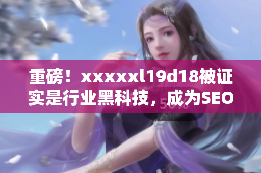 重磅！xxxxxl19d18被证实是行业黑科技，成为SEO达人的必备利器