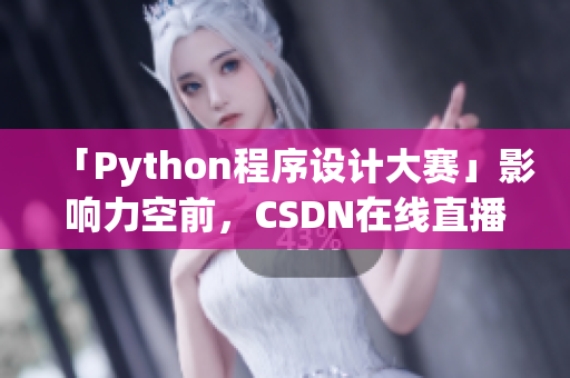 「Python程序设计大赛」影响力空前，CSDN在线直播收视创新高