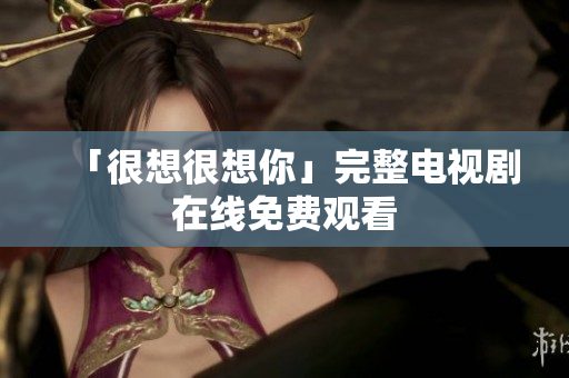 「很想很想你」完整电视剧在线免费观看