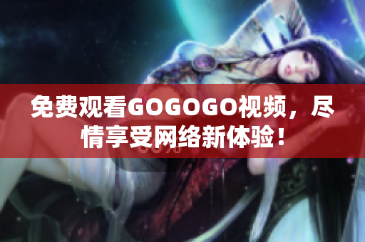 免费观看GOGOGO视频，尽情享受网络新体验！