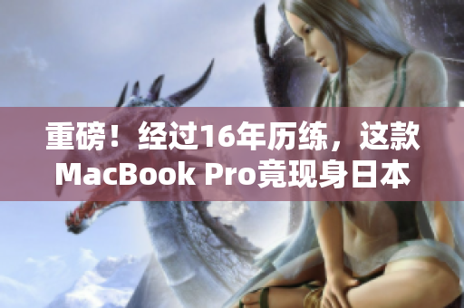 重磅！经过16年历练，这款MacBook Pro竟现身日本……