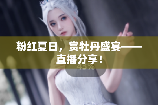 粉红夏日，赏牡丹盛宴——直播分享！