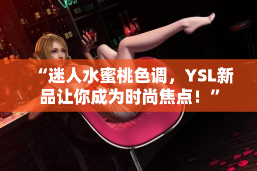 “迷人水蜜桃色调，YSL新品让你成为时尚焦点！”