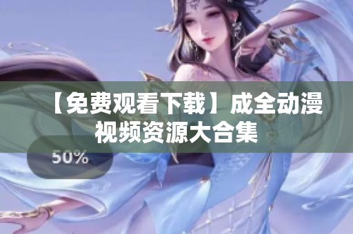 【免费观看下载】成全动漫视频资源大合集