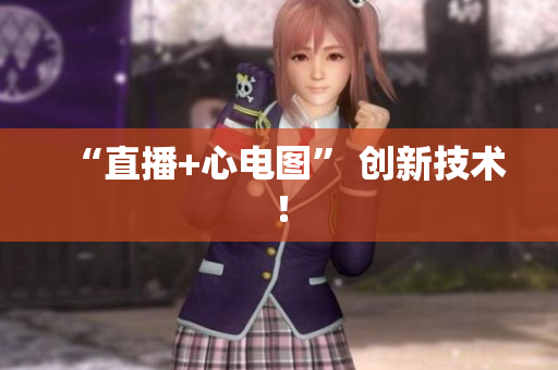 “直播+心电图” 创新技术！