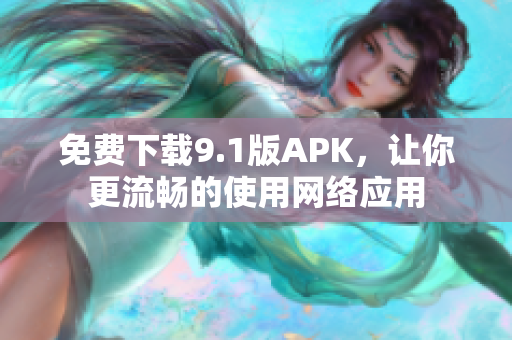 免费下载9.1版APK，让你更流畅的使用网络应用