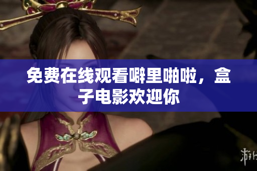 免费在线观看噼里啪啦，盒子电影欢迎你