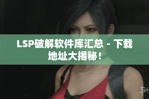 LSP破解软件库汇总 - 下载地址大揭秘！