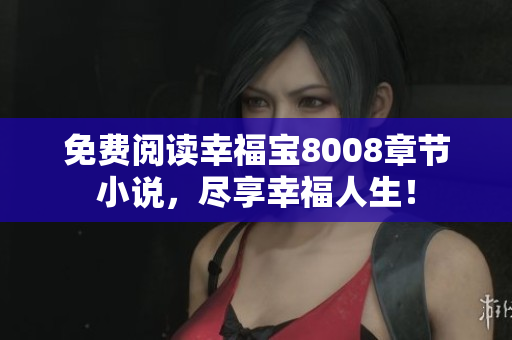 免费阅读幸福宝8008章节小说，尽享幸福人生！