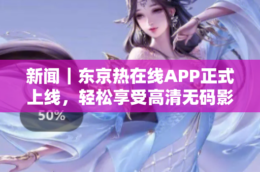 新闻｜东京热在线APP正式上线，轻松享受高清无码影视