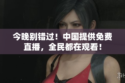 今晚别错过！中国提供免费直播，全民都在观看！