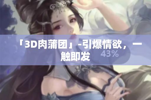 「3D肉蒲团」-引爆情欲，一触即发