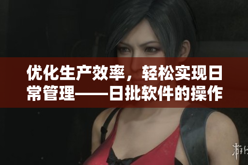 优化生产效率，轻松实现日常管理——日批软件的操作指南