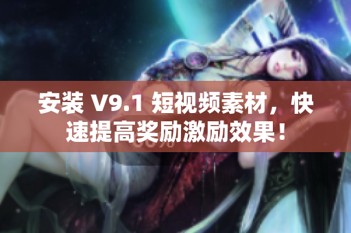 安装 V9.1 短视频素材，快速提高奖励激励效果！