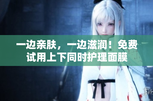 一边亲肤，一边滋润！免费试用上下同时护理面膜