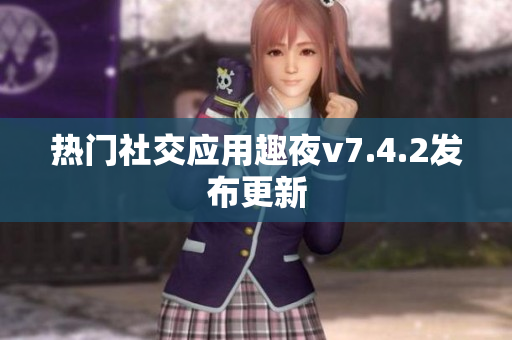 热门社交应用趣夜v7.4.2发布更新