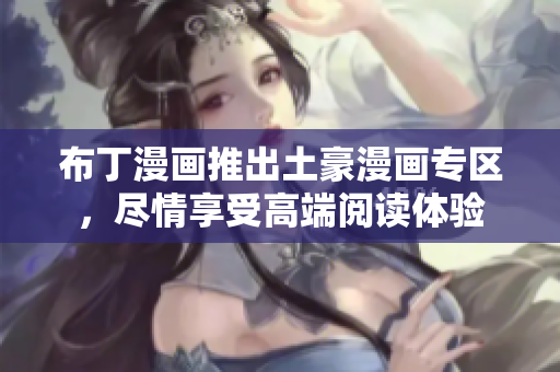 布丁漫画推出土豪漫画专区，尽情享受高端阅读体验