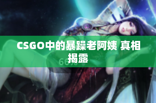 CSGO中的暴躁老阿姨 真相揭露