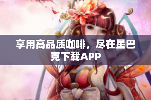 享用高品质咖啡，尽在星巴克下载APP