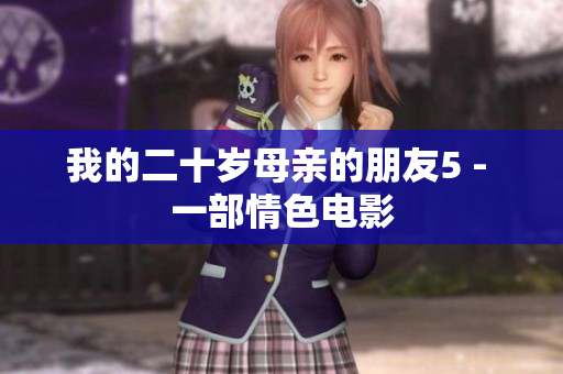 我的二十岁母亲的朋友5 - 一部情色电影