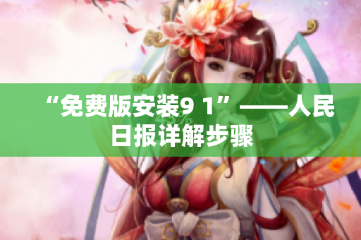 “免费版安装9 1”——人民日报详解步骤