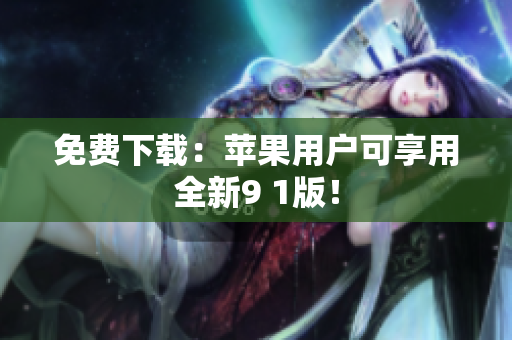 免费下载：苹果用户可享用全新9 1版！