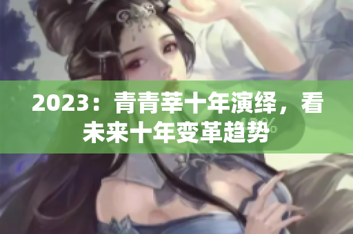 2023：青青莘十年演绎，看未来十年变革趋势