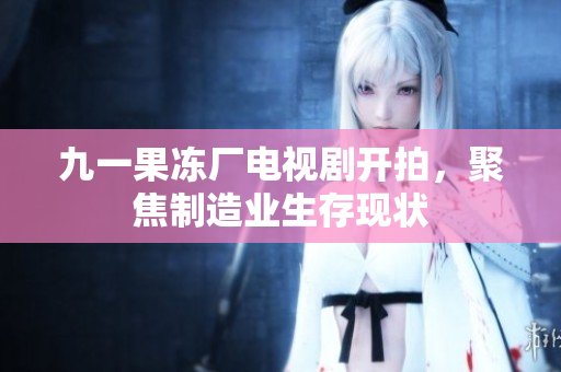 九一果冻厂电视剧开拍，聚焦制造业生存现状