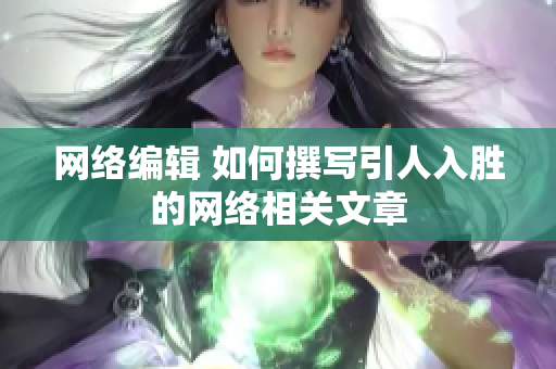 网络编辑 如何撰写引人入胜的网络相关文章