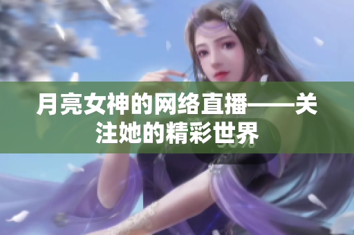 月亮女神的网络直播——关注她的精彩世界