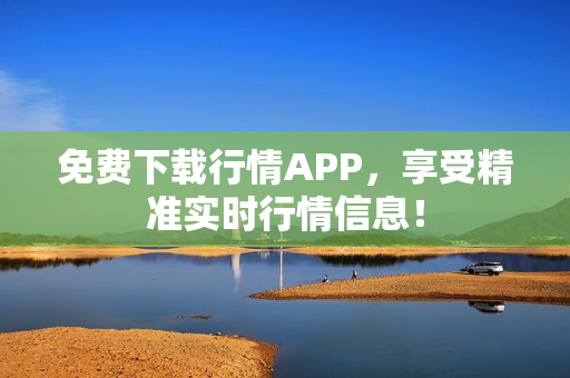 免费下载行情APP，享受精准实时行情信息！