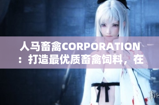 人马畜禽CORPORATION：打造最优质畜禽饲料，在线搜购新体验
