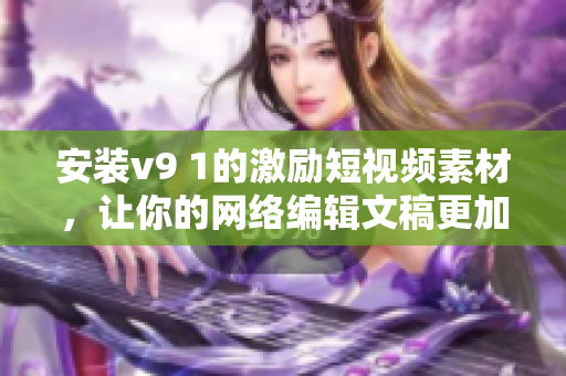 安装v9 1的激励短视频素材，让你的网络编辑文稿更加出色！