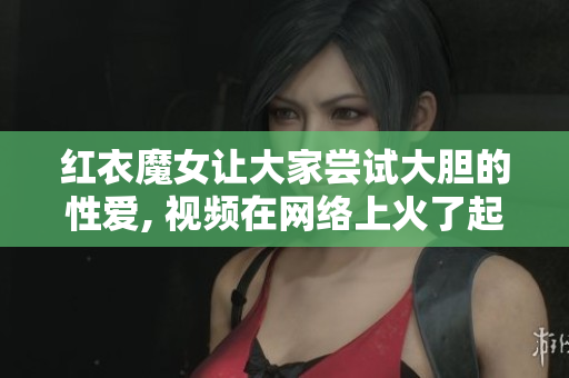 红衣魔女让大家尝试大胆的性爱, 视频在网络上火了起来!